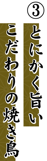 ③ とにかく旨い こだわりの焼き鳥